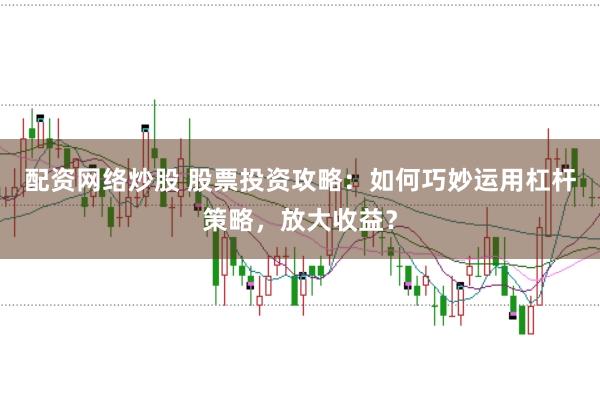 配资网络炒股 股票投资攻略：如何巧妙运用杠杆策略，放大收益？