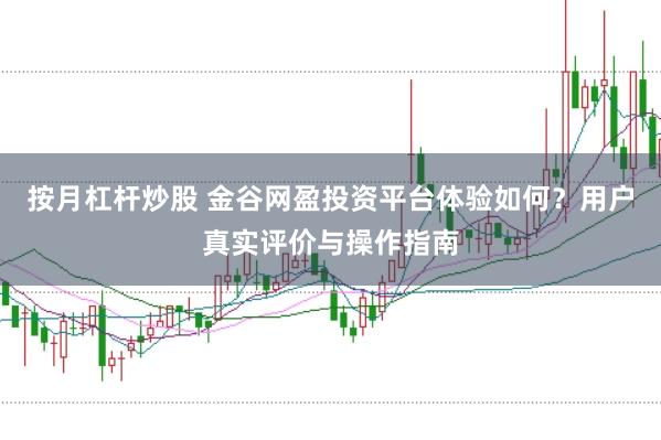 按月杠杆炒股 金谷网盈投资平台体验如何？用户真实评价与操作指南