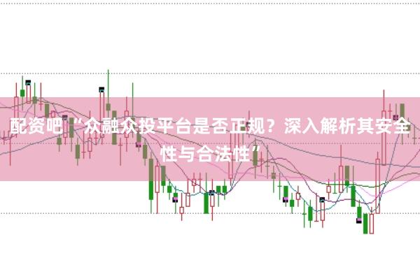 配资吧 “众融众投平台是否正规？深入解析其安全性与合法性”