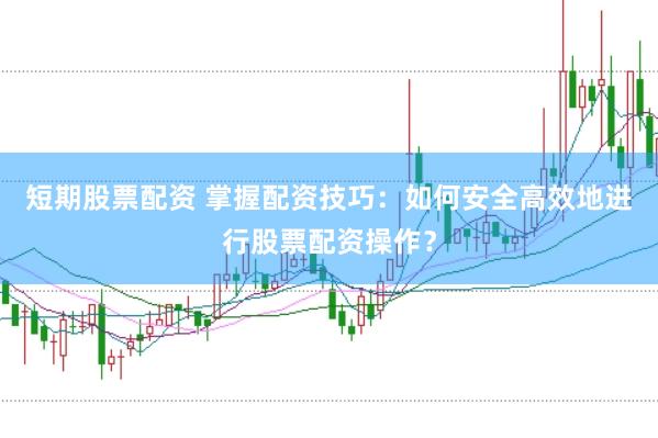 短期股票配资 掌握配资技巧：如何安全高效地进行股票配资操作？