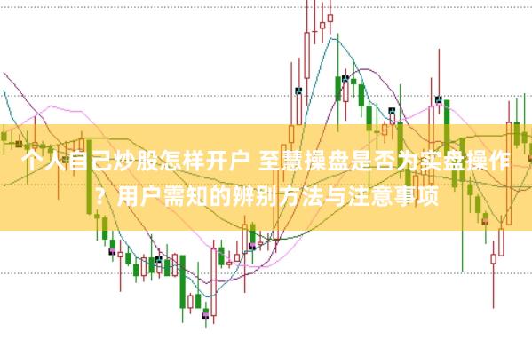 个人自己炒股怎样开户 至慧操盘是否为实盘操作？用户需知的辨别方法与注意事项