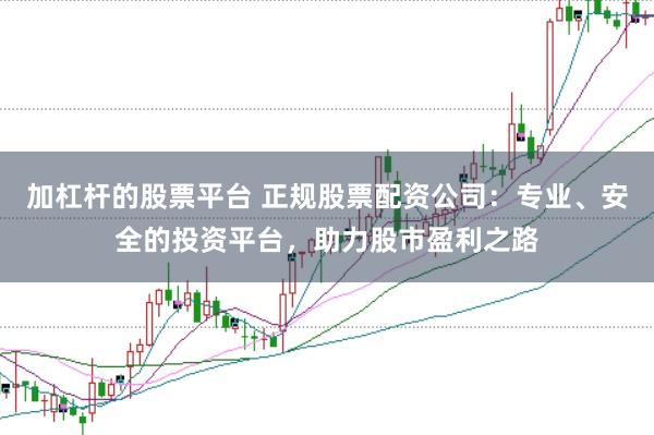 加杠杆的股票平台 正规股票配资公司：专业、安全的投资平台，助力股市盈利之路