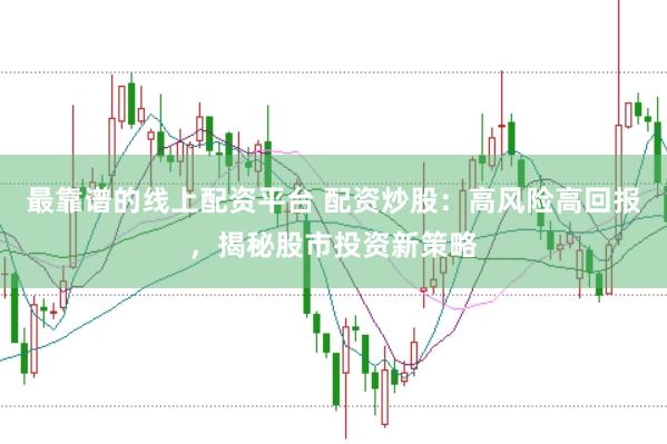 最靠谱的线上配资平台 配资炒股：高风险高回报，揭秘股市投资新策略