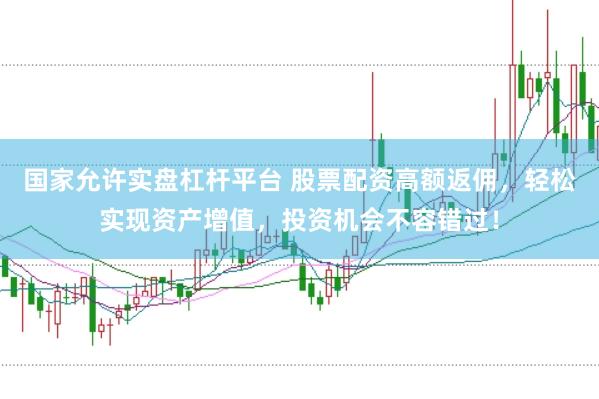 国家允许实盘杠杆平台 股票配资高额返佣，轻松实现资产增值，投资机会不容错过！