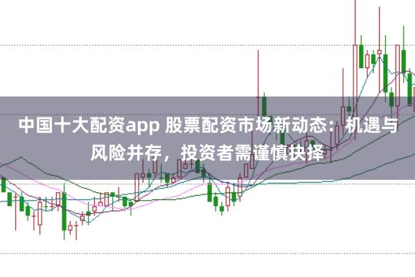 中国十大配资app 股票配资市场新动态：机遇与风险并存，投资者需谨慎抉择