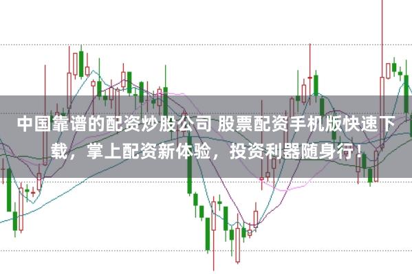 中国靠谱的配资炒股公司 股票配资手机版快速下载，掌上配资新体验，投资利器随身行！