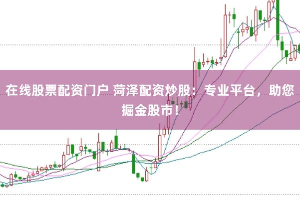 在线股票配资门户 菏泽配资炒股：专业平台，助您掘金股市！