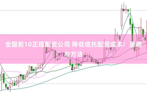 全国前10正规配资公司 降低信托配资成本：策略与方法