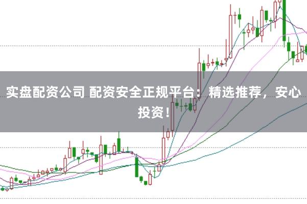 实盘配资公司 配资安全正规平台：精选推荐，安心投资！