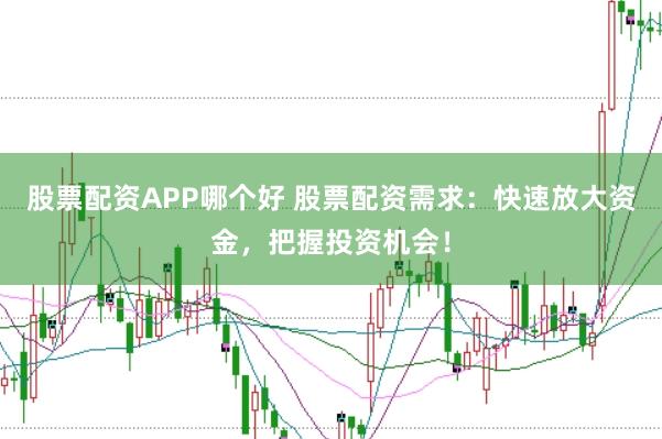 股票配资APP哪个好 股票配资需求：快速放大资金，把握投资机会！