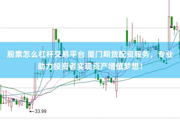股票怎么杠杆交易平台 厦门期货配资服务，专业助力投资者实现资产增值梦想！