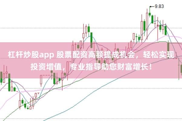 杠杆炒股app 股票配资高额提成机会，轻松实现投资增值，专业指导助您财富增长！