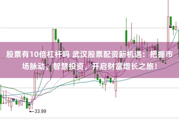 股票有10倍杠杆吗 武汉股票配资新机遇：把握市场脉动，智慧投资，开启财富增长之旅！