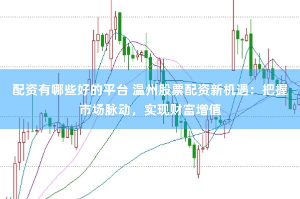 配资有哪些好的平台 温州股票配资新机遇：把握市场脉动，实现财富增值