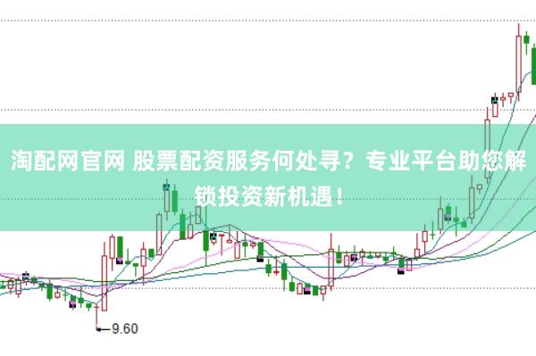 淘配网官网 股票配资服务何处寻？专业平台助您解锁投资新机遇！