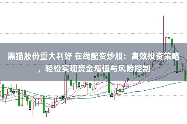 黑猫股份重大利好 在线配资炒股：高效投资策略，轻松实现资金增值与风险控制