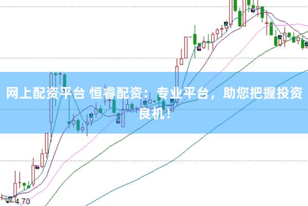 网上配资平台 恒睿配资：专业平台，助您把握投资良机！