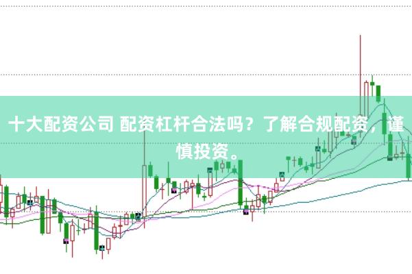 十大配资公司 配资杠杆合法吗？了解合规配资，谨慎投资。
