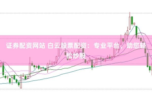 证券配资网站 白云股票配资：专业平台，助您轻松炒股