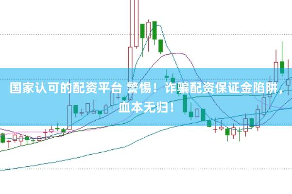 国家认可的配资平台 警惕！诈骗配资保证金陷阱，血本无归！