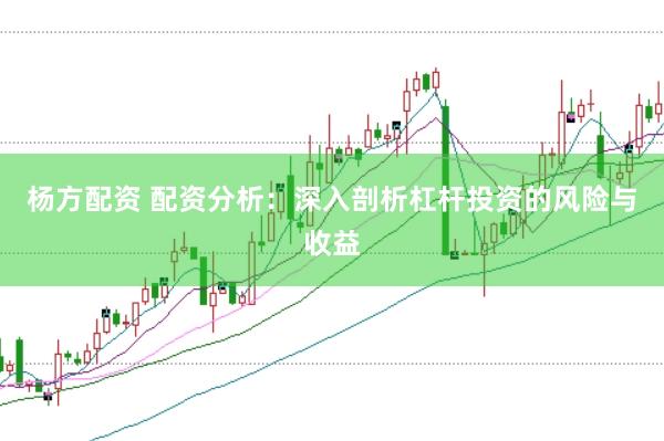 杨方配资 配资分析：深入剖析杠杆投资的风险与收益