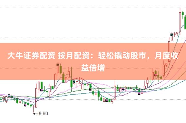 大牛证券配资 按月配资：轻松撬动股市，月度收益倍增