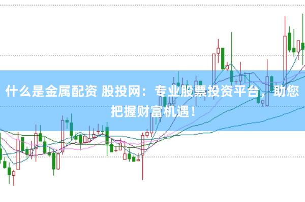 什么是金属配资 股投网：专业股票投资平台，助您把握财富机遇！
