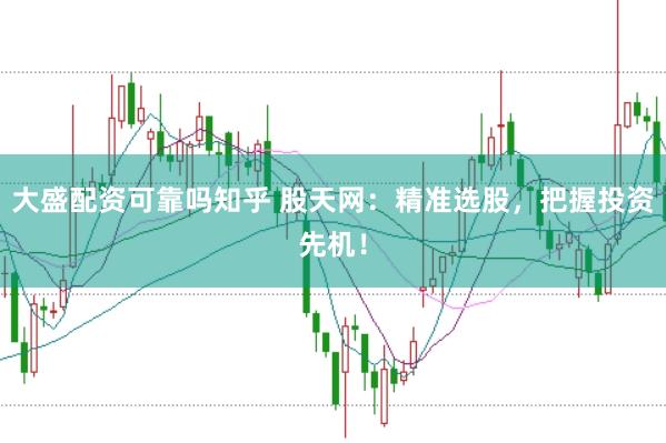 大盛配资可靠吗知乎 股天网：精准选股，把握投资先机！