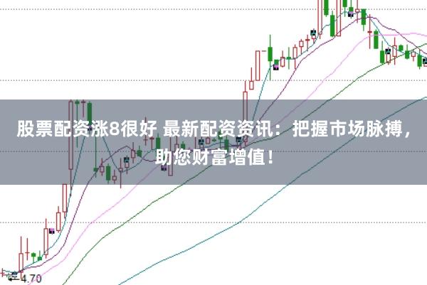 股票配资涨8很好 最新配资资讯：把握市场脉搏，助您财富增值！