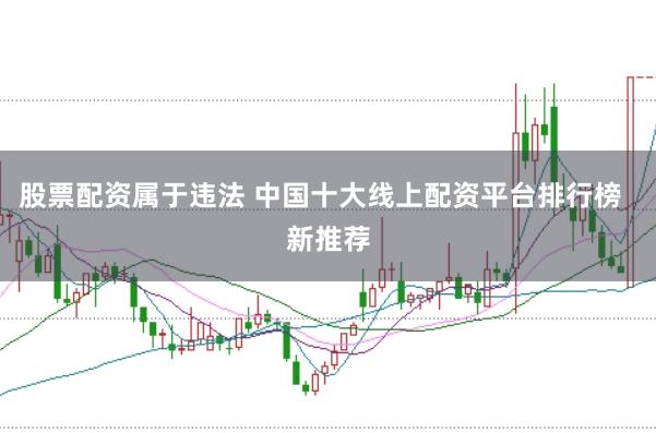 股票配资属于违法 中国十大线上配资平台排行榜  新推荐