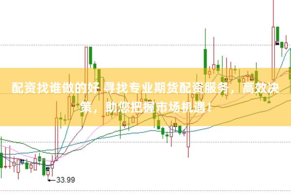 配资找谁做的好 寻找专业期货配资服务，高效决策，助您把握市场机遇！