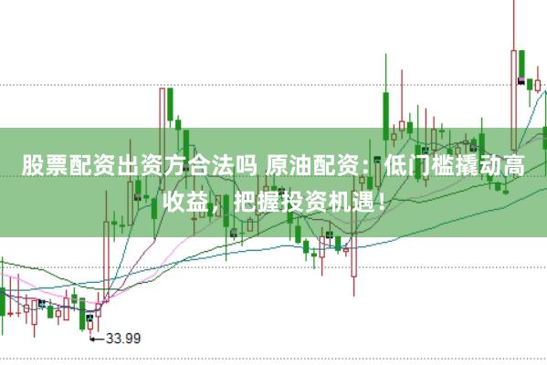 股票配资出资方合法吗 原油配资：低门槛撬动高收益，把握投资机遇！