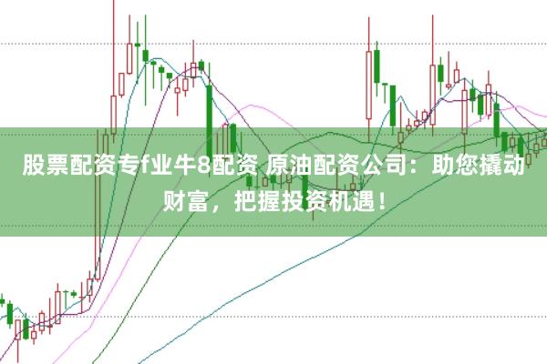 股票配资专f业牛8配资 原油配资公司：助您撬动财富，把握投资机遇！