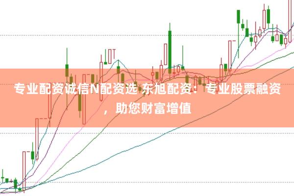 专业配资诚信N配资选 东旭配资：专业股票融资，助您财富增值