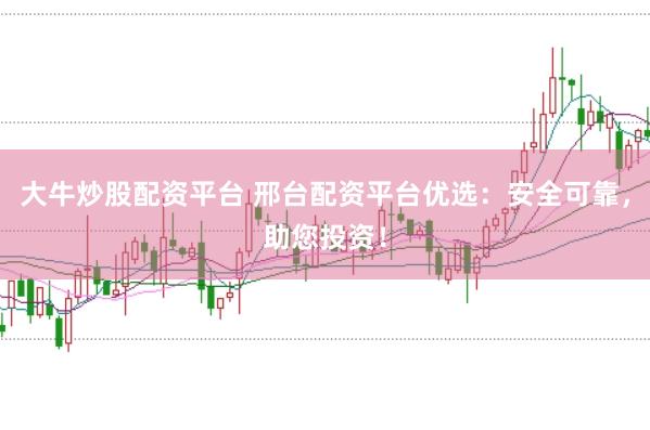 大牛炒股配资平台 邢台配资平台优选：安全可靠，助您投资！