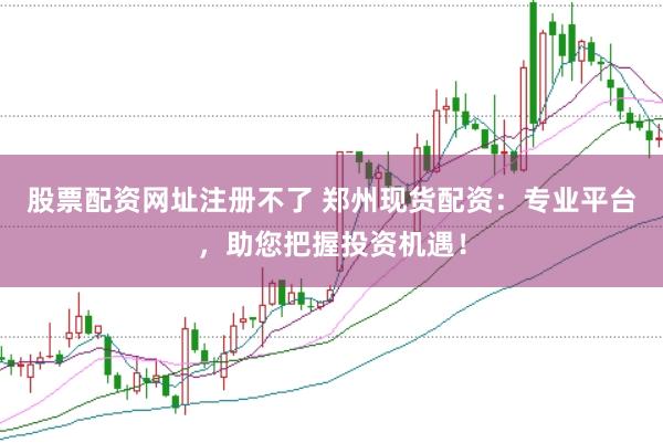 股票配资网址注册不了 郑州现货配资：专业平台，助您把握投资机遇！