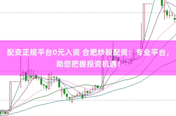 配资正规平台0元入资 合肥炒股配资：专业平台，助您把握投资机遇！