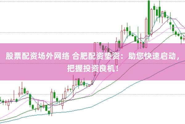 股票配资场外网络 合肥配资垫资：助您快速启动，把握投资良机！