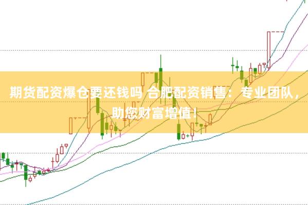 期货配资爆仓要还钱吗 合肥配资销售：专业团队，助您财富增值！