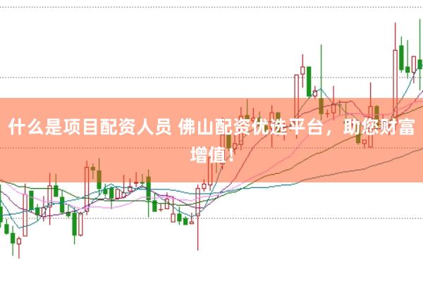 什么是项目配资人员 佛山配资优选平台，助您财富增值！