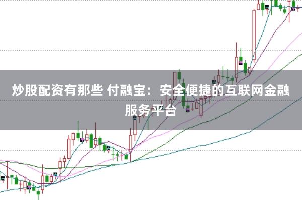 炒股配资有那些 付融宝：安全便捷的互联网金融服务平台