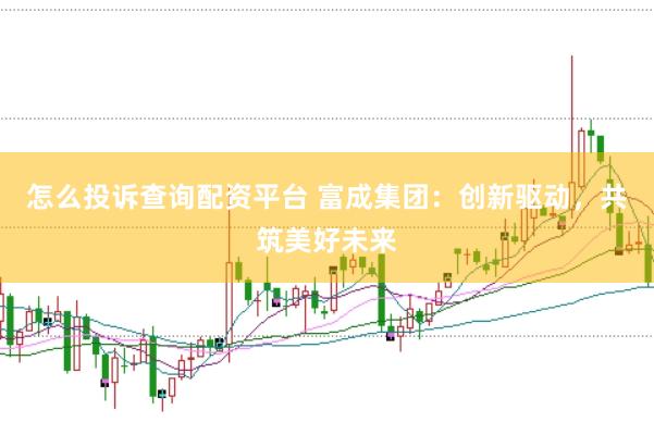 怎么投诉查询配资平台 富成集团：创新驱动，共筑美好未来