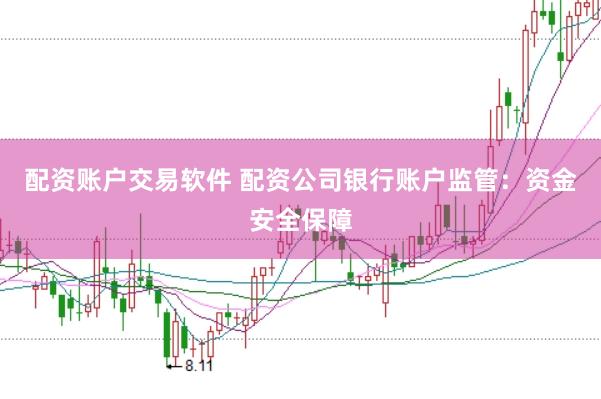 配资账户交易软件 配资公司银行账户监管：资金安全保障