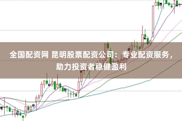 全国配资网 昆明股票配资公司：专业配资服务，助力投资者稳健盈利