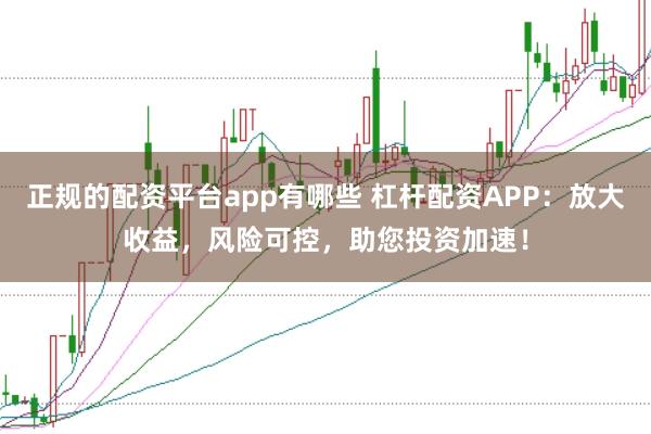 正规的配资平台app有哪些 杠杆配资APP：放大收益，风险可控，助您投资加速！
