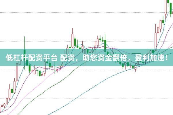 低杠杆配资平台 配资，助您资金翻倍，盈利加速！