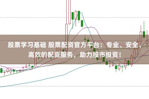 股票学习基础 股票配资官方平台：专业、安全、高效的配资服务，助力股市投资！