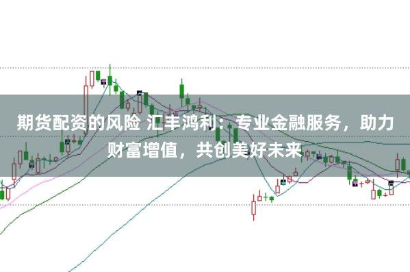 期货配资的风险 汇丰鸿利：专业金融服务，助力财富增值，共创美好未来