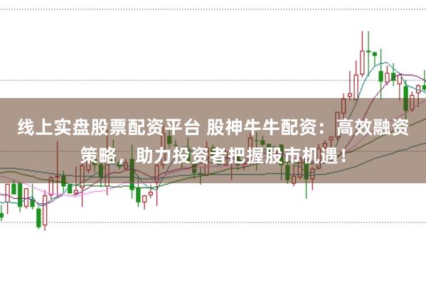 线上实盘股票配资平台 股神牛牛配资：高效融资策略，助力投资者把握股市机遇！