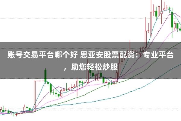 账号交易平台哪个好 思亚安股票配资:专业平台,助您轻松炒股